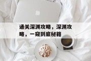 通关深渊攻略，深渊攻略，一窥到底秘籍