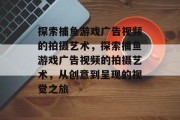 探索捕鱼游戏广告视频的拍摄艺术，探索捕鱼游戏广告视频的拍摄艺术，从创意到呈现的视觉之旅