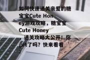 如何快速通关亲爱的糖宝宝Cute Honey游戏攻略，糖宝宝Cute Honey，通关攻略大公开！你get了吗？快来看看！