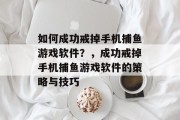 如何成功戒掉手机捕鱼游戏软件？，成功戒掉手机捕鱼游戏软件的策略与技巧