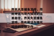 齐天大圣捕鱼游戏，传统神话与现代娱乐的完美融合，齐天大圣捕鱼游戏，传统神话与现代娱乐的交融之作
