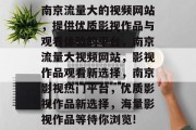 南京流量大的视频网站，提供优质影视作品与观看体验的平台，南京流量大视频网站，影视作品观看新选择，南京影视热门平台，优质影视作品新选择，海量影视作品等待你浏览!