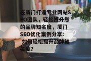在厦门打造专业网站SEO团队，轻松提升您的品牌知名度，厦门 SEO优化案例分享: 如何轻松提升品牌知名度？