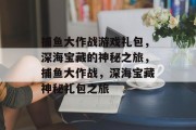 捕鱼大作战游戏礼包，深海宝藏的神秘之旅，捕鱼大作战，深海宝藏神秘礼包之旅