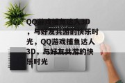QQ游戏捕鱼达人3D,与好友共游的快乐时光,QQ游戏捕鱼达人3D,与好友共游的快乐时光 QQ游戏捕鱼达人3D,与好友共游的快乐时光,QQ游戏捕鱼达人3D,与好友共游的快乐时光