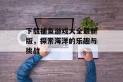 下载捕鱼游戏大全最新版，探索海洋的乐趣与挑战