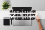 捕鱼游戏中的伞形绘画技巧详解，捕鱼游戏中伞形绘画技巧全面解析