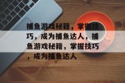 捕鱼游戏秘籍，掌握技巧，成为捕鱼达人，捕鱼游戏秘籍，掌握技巧，成为捕鱼达人
