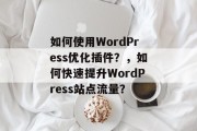 如何使用WordPress优化插件？，如何快速提升WordPress站点流量？