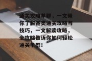 通关攻略羊群，一文带你了解各类通关攻略与技巧，一文解读攻略，全攻略告诉你如何轻松通关羊群！