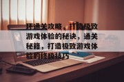 环通关攻略，打造极致游戏体验的秘诀，通关秘籍，打造极致游戏体验的终极技巧
