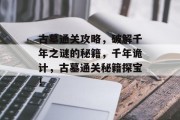古墓通关攻略，破解千年之谜的秘籍，千年诡计，古墓通关秘籍探宝！