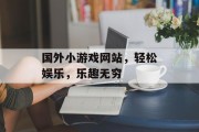 国外小游戏网站，轻松娱乐，乐趣无穷