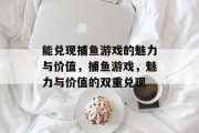 能兑现捕鱼游戏的魅力与价值,捕鱼游戏,魅力与价值的双重兑现 能兑现捕鱼游戏的魅力与价值,捕鱼游戏,魅力与价值的双重兑现