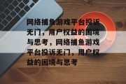 网络捕鱼游戏平台投诉无门，用户权益的困境与思考，网络捕鱼游戏平台投诉无门，用户权益的困境与思考