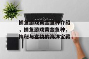 捕鱼游戏黄金鱼种介绍,捕鱼游戏黄金鱼种,神秘与富饶的海洋宝藏 捕鱼游戏黄金鱼种介绍,捕鱼游戏黄金鱼种,神秘与富饶的海洋宝藏