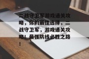 二战守卫军游戏通关攻略,你的最佳选择,二战守卫军,游戏通关攻略!最强防线必胜之路!