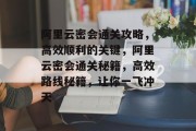 阿里云密会通关攻略,高效顺利的关键,阿里云密会通关秘籍,高效路线秘籍,让你一飞冲天 阿里云密会通关攻略,高效顺利的关键,阿里云密会通关秘籍,高效路线秘籍,让你一飞冲天