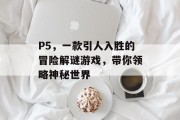 P5，一款引人入胜的冒险解谜游戏，带你领略神秘世界