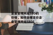 企业管理网站SEO的价格,如何合理定价企业管理网站SEO? 企业管理网站SEO的价格,如何合理定价企业管理网站SEO?