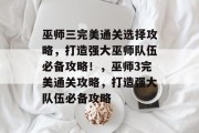 巫师三完美通关选择攻略,打造强大巫师队伍必备攻略!,巫师3完美通关攻略,打造强大队伍必备攻略