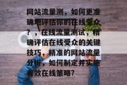 网站流量测，如何更准确地评估你的在线受众？，在线流量测试，精确评估在线受众的关键技巧，精准的网站流量分析，如何制定并实施有效在线策略?