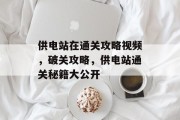 供电站在通关攻略视频,破关攻略,供电站通关秘籍大公开