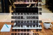 SEO(搜索引擎优化)是现代网络营销中的一种重要策略,它旨在使您的网页更容易被搜索引擎索引和识别为有效的结果。SEO网站的排版设计对于提高网站的排名、吸引更多的流量至关重要。,提升搜索引擎排名,SEO网站排版设计的重要性 SEO(搜索引擎优化)是现代网络营销中的一种重要策略,它旨在使您的网页更容易被搜索引擎索引和识别为有效的结果。SEO网站的排版设计对于提高网站的排名、吸引更多的流量至关重要。,提升搜索引擎排名,SEO网站排版设计的重要性