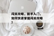 闯关攻略，新手入门，如何快速掌握闯关攻略？