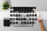冰淇淋第3代通关攻略视频,帮你破解逆境,成功通关!,冰淇淋第四代通关攻略,逆境战胜自我,你值得拥有! 冰淇淋第3代通关攻略视频,帮你破解逆境,成功通关!,冰淇淋第四代通关攻略,逆境战胜自我,你值得拥有!