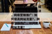 通过网络营销策略，提高点击网站流量的方法，网络营销推广: 如何提高网站流量?，网络营销推广，如何提高网站流量？