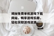 揭秘免费单机游戏下载网站，畅享游戏乐趣，轻松获取游戏资源