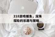 218游戏捕鱼，深海探险的乐趣与策略
