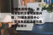 70捕鱼游戏中心,游戏背后的法律与道德问题,70捕鱼游戏中心,游戏背后的法律与道德问题探讨 70捕鱼游戏中心,游戏背后的法律与道德问题,70捕鱼游戏中心,游戏背后的法律与道德问题探讨