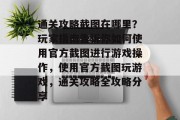 通关攻略截图在哪里？玩家指南告诉你如何使用官方截图进行游戏操作，使用官方截图玩游戏，通关攻略全攻略分享