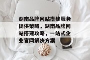 湖南品牌网站搭建服务提供策略,湖南品牌网站搭建攻略,一站式企业官网解决方案 湖南品牌网站搭建服务提供策略,湖南品牌网站搭建攻略,一站式企业官网解决方案