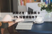 纳斯达克：指数跌 0.5% 标普道指亦下行