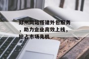 郑州网站搭建外包服务，助力企业高效上线，抢占市场先机