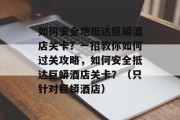 如何安全地抵达巨蟒酒店关卡？一招教你如何过关攻略，如何安全抵达巨蟒酒店关卡？（只针对巨蟒酒店）