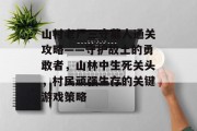 山村老尸三守墓人通关攻略——守护故土的勇敢者，山林中生死关头，村民顽强生存的关键游戏策略