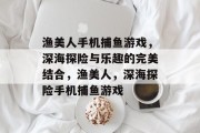 渔美人手机捕鱼游戏，深海探险与乐趣的完美结合，渔美人，深海探险手机捕鱼游戏