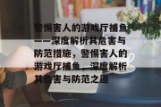 警惕害人的游戏厅捕鱼——深度解析其危害与防范措施,警惕害人的游戏厅捕鱼,深度解析其危害与防范之道 警惕害人的游戏厅捕鱼——深度解析其危害与防范措施,警惕害人的游戏厅捕鱼,深度解析其危害与防范之道