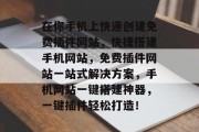 在你手机上快速创建免费插件网站，快捷搭建手机网站，免费插件网站一站式解决方案，手机网站一键搭建神器，一键插件轻松打造！