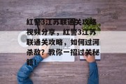 红警3江苏联通关攻略视频分享,红警3江苏联通关攻略,如何过河杀敌?教你一招过关秘籍! 红警3江苏联通关攻略视频分享,红警3江苏联通关攻略,如何过河杀敌?教你一招过关秘籍!