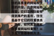 在互联网上进行搜索时,我们常常看到各种各样的高质量的网站和优质的内容。这些网站和内容,它们之所以能够得到用户的喜欢,往往是由于它们的权重很高。然而,如何真正理解和掌握网站权重呢?以下是一些基本的方法。,网站权重分析,理解网站权重的重要性