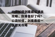 口袋妖怪剑盾最后通关攻略,你准备好了吗?口袋妖怪,剑盾最后一关过关攻略