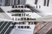 通关攻略详解——لفい浏览器ibenügen封锁 lớn!，لفい浏览器ibenügen封锁！怎么解封？攻略详解。