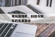 电玩游戏机，科技与娱乐的完美融合