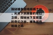 探秘捕鱼游戏拍摄之旅,从水下到屏幕的奇幻之旅,探秘水下至屏幕的奇幻之旅,捕鱼游戏拍摄之旅 探秘捕鱼游戏拍摄之旅,从水下到屏幕的奇幻之旅,探秘水下至屏幕的奇幻之旅,捕鱼游戏拍摄之旅