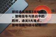 即将通关难度8攻略图，策略指导与挑战中的胜利，通关9大难点，策略指南与战斗秘诀